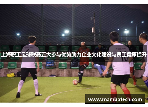 上海职工足球联赛五大参与优势助力企业文化建设与员工健康提升 上海职工足球联赛五大参与优势助力企业文化建设与员工健康提升