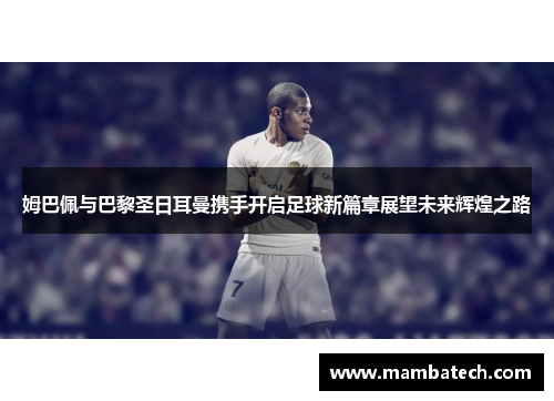 姆巴佩与巴黎圣日耳曼携手开启足球新篇章展望未来辉煌之路 姆巴佩与巴黎圣日耳曼携手开启足球新篇章展望未来辉煌之路