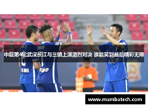 中超第4轮武汉长江与三镇上演激烈对决 谁能笑到最后精彩无限