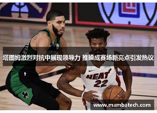 塔图姆激烈对抗中展现领导力 推搡成赛场新亮点引发热议