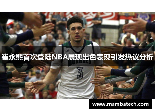 崔永熙首次登陆NBA展现出色表现引发热议分析