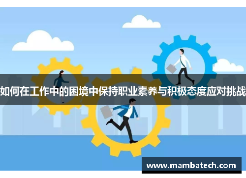 如何在工作中的困境中保持职业素养与积极态度应对挑战 如何在工作中的困境中保持职业素养与积极态度应对挑战