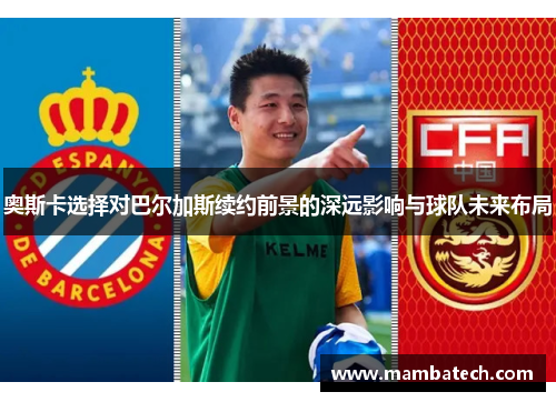 奥斯卡选择对巴尔加斯续约前景的深远影响与球队未来布局