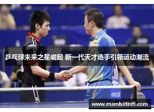 乒乓球未来之星崛起 新一代天才选手引领运动潮流