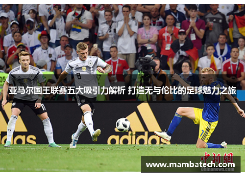 亚马尔国王联赛五大吸引力解析 打造无与伦比的足球魅力之旅