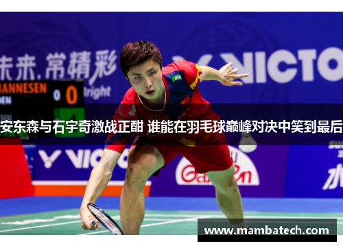安东森与石宇奇激战正酣 谁能在羽毛球巅峰对决中笑到最后