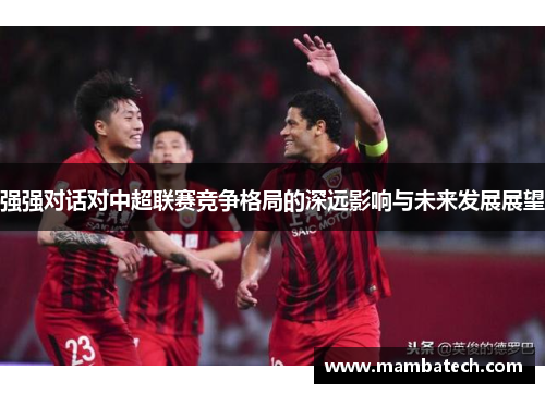 强强对话对中超联赛竞争格局的深远影响与未来发展展望