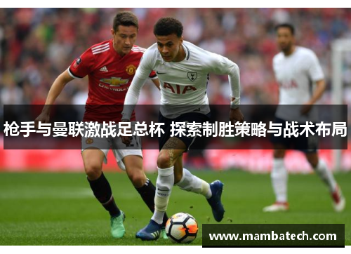 枪手与曼联激战足总杯 探索制胜策略与战术布局