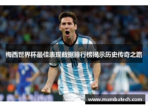 梅西世界杯最佳表现数据排行榜揭示历史传奇之路 梅西世界杯最佳表现数据排行榜揭示历史传奇之路