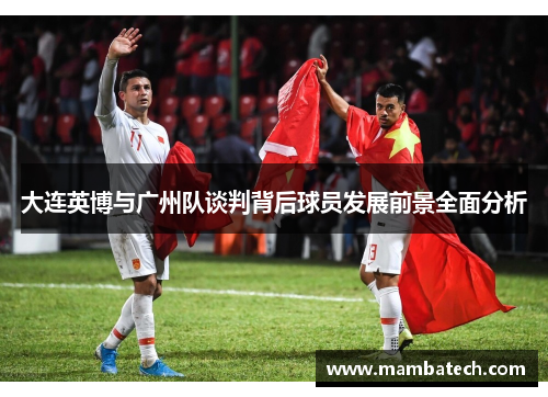 大连英博与广州队谈判背后球员发展前景全面分析