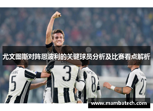 尤文图斯对阵恩波利的关键球员分析及比赛看点解析 尤文图斯对阵恩波利的关键球员分析及比赛看点解析