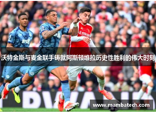 沃特金斯与麦金联手铸就阿斯顿维拉历史性胜利的伟大时刻