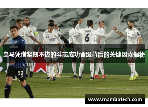 皇马凭借坚韧不拔的斗志成功晋级背后的关键因素揭秘 皇马凭借坚韧不拔的斗志成功晋级背后的关键因素揭秘