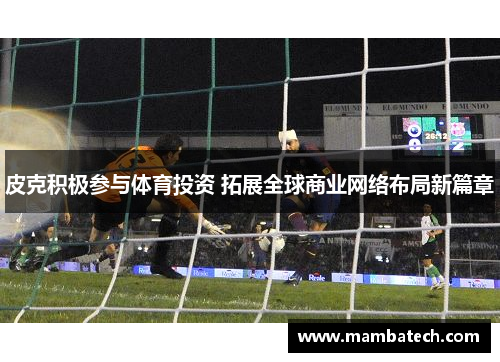 皮克积极参与体育投资 拓展全球商业网络布局新篇章 皮克积极参与体育投资 拓展全球商业网络布局新篇章
