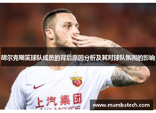 胡尔克嘲笑球队成员的背后原因分析及其对球队氛围的影响 胡尔克嘲笑球队成员的背后原因分析及其对球队氛围的影响