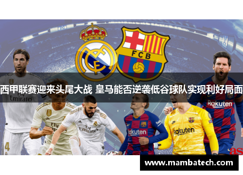 西甲联赛迎来头尾大战 皇马能否逆袭低谷球队实现利好局面