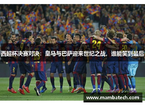 西超杯决赛对决:皇马与巴萨迎来世纪之战,谁能笑到最后 西超杯决赛对决:皇马与巴萨迎来世纪之战,谁能笑到最后