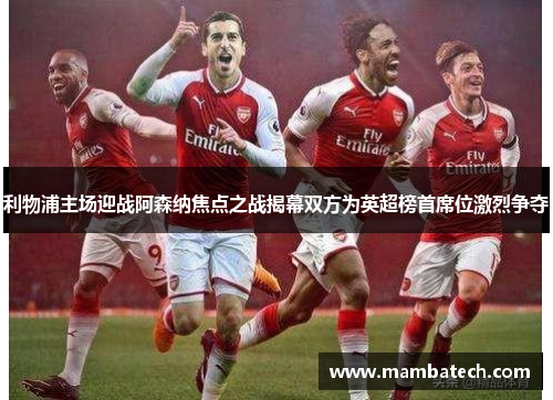 利物浦主场迎战阿森纳焦点之战揭幕双方为英超榜首席位激烈争夺