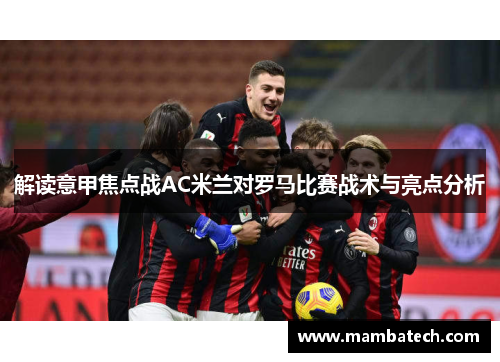 解读意甲焦点战AC米兰对罗马比赛战术与亮点分析 解读意甲焦点战AC米兰对罗马比赛战术与亮点分析