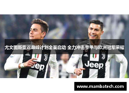 尤文图斯重返巅峰计划全面启动 全力冲击意甲与欧洲冠军荣耀