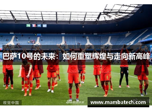 巴萨10号的未来：如何重塑辉煌与走向新高峰