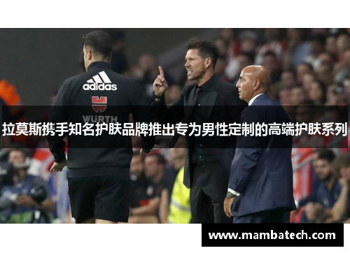 拉莫斯携手知名护肤品牌推出专为男性定制的高端护肤系列